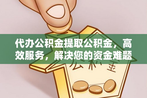 郁南代办公积金提取公积金，高效服务，解决您的资金难题