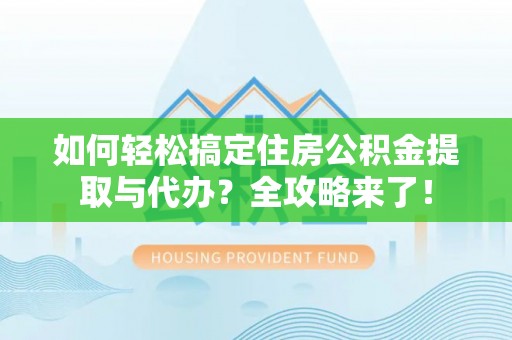 郁南如何轻松搞定住房公积金提取与代办？全攻略来了！