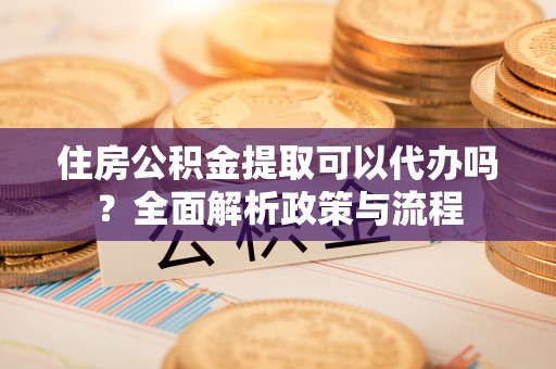 郁南住房公积金提取可以代办吗？全面解析政策与流程