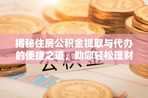 郁南揭秘住房公积金提取与代办的便捷之道，助您轻松理财