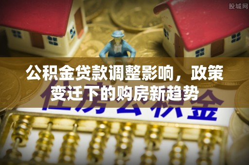 郁南公积金贷款调整影响，政策变迁下的购房新趋势