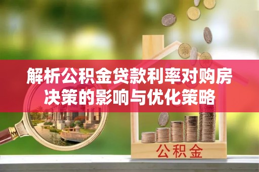 郁南解析公积金贷款利率对购房决策的影响与优化策略