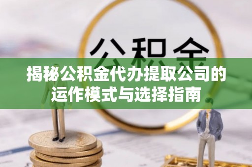 郁南揭秘公积金代办提取公司的运作模式与选择指南