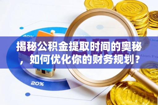 郁南揭秘公积金提取时间的奥秘，如何优化你的财务规划？