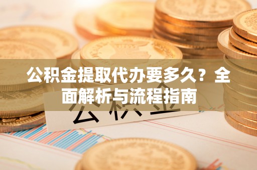 郁南公积金提取代办要多久？全面解析与流程指南