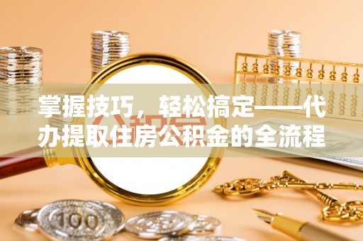 郁南掌握技巧，轻松搞定——代办提取住房公积金的全流程解析
