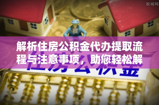 郁南解析住房公积金代办提取流程与注意事项，助您轻松解决资金难题