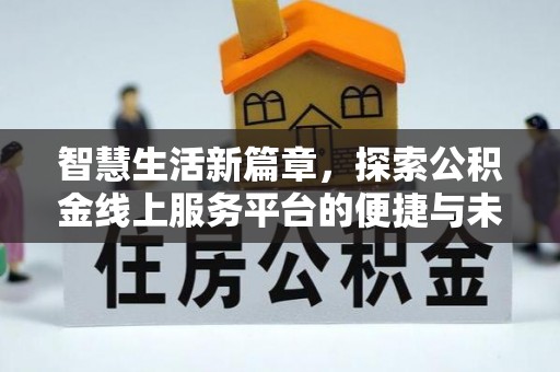 郁南智慧生活新篇章，探索公积金线上服务平台的便捷与未来
