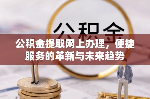 郁南公积金提取网上办理，便捷服务的革新与未来趋势