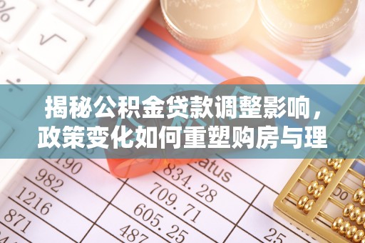 郁南揭秘公积金贷款调整影响，政策变化如何重塑购房与理财规划
