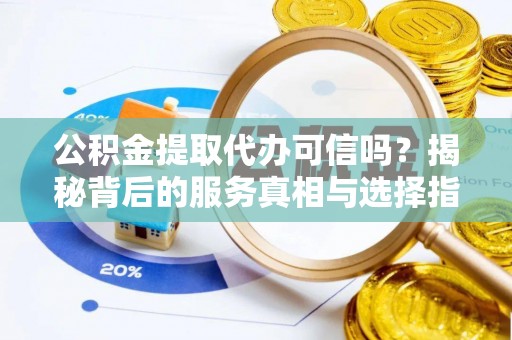 郁南公积金提取代办可信吗？揭秘背后的服务真相与选择指南