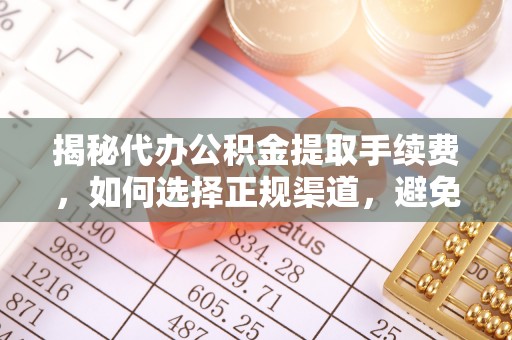 郁南揭秘代办公积金提取手续费，如何选择正规渠道，避免上当受骗