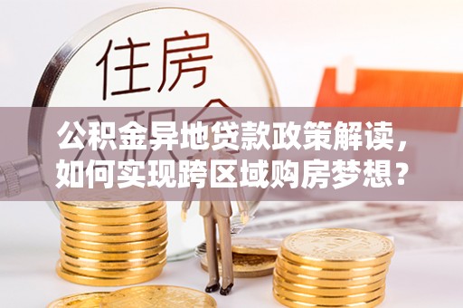 郁南公积金异地贷款政策解读，如何实现跨区域购房梦想？