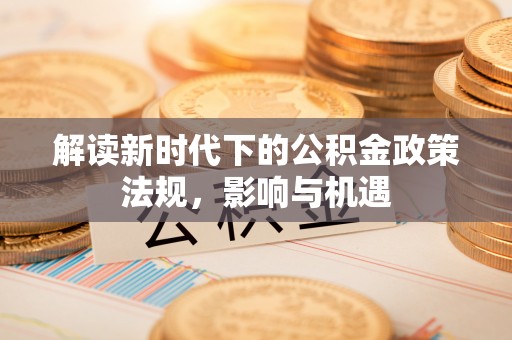 郁南解读新时代下的公积金政策法规，影响与机遇