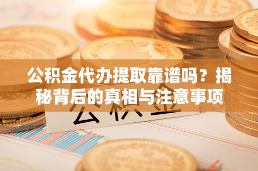 郁南公积金代办提取靠谱吗？揭秘背后的真相与注意事项