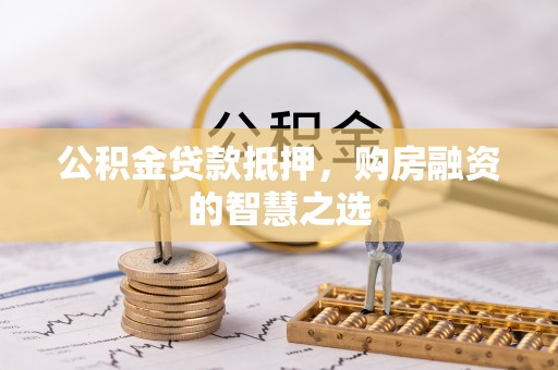 郁南公积金贷款抵押，购房融资的智慧之选