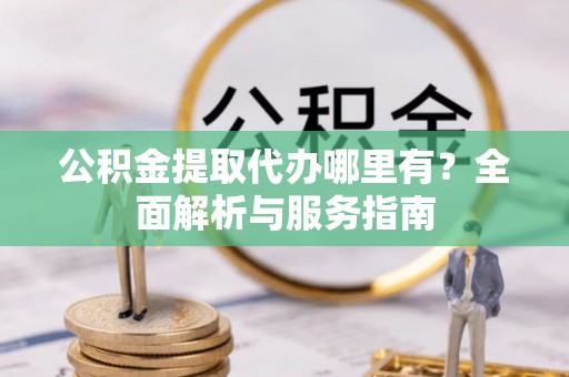 郁南公积金提取代办哪里有？全面解析与服务指南