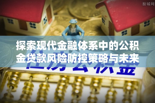 郁南探索现代金融体系中的公积金贷款风险防控策略与未来发展趋势