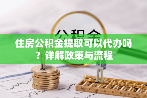 郁南住房公积金提取可以代办吗？详解政策与流程