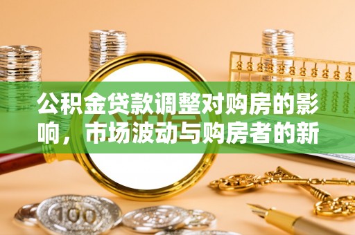 郁南公积金贷款调整对购房的影响，市场波动与购房者的新选择