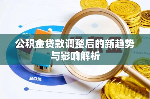 郁南公积金贷款调整后的新趋势与影响解析