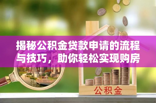 郁南揭秘公积金贷款申请的流程与技巧，助你轻松实现购房梦
