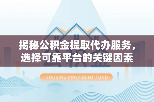 郁南揭秘公积金提取代办服务，选择可靠平台的关键因素