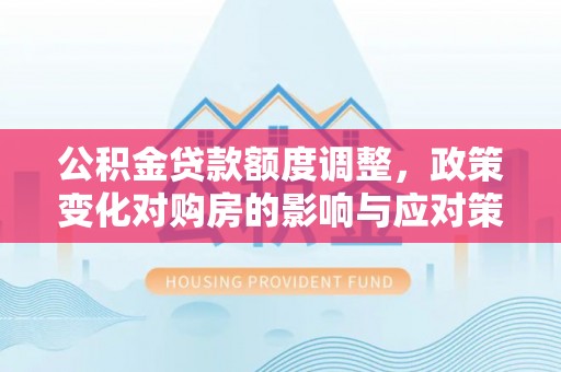 郁南公积金贷款额度调整，政策变化对购房的影响与应对策略