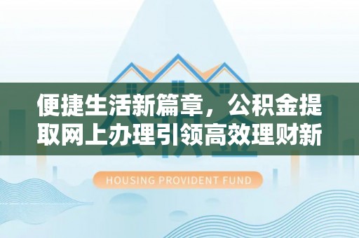 郁南便捷生活新篇章，公积金提取网上办理引领高效理财新趋势