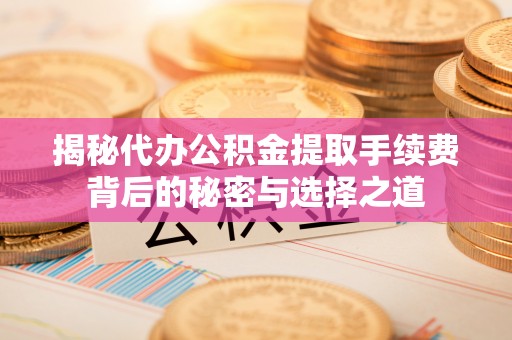 郁南揭秘代办公积金提取手续费背后的秘密与选择之道