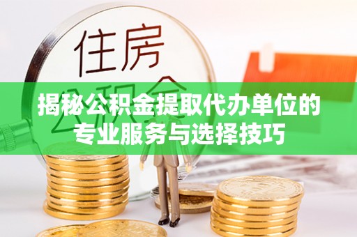 郁南揭秘公积金提取代办单位的专业服务与选择技巧