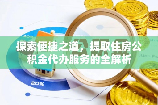 郁南探索便捷之道，提取住房公积金代办服务的全解析