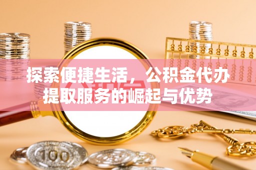 郁南探索便捷生活，公积金代办提取服务的崛起与优势