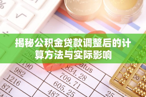 郁南揭秘公积金贷款调整后的计算方法与实际影响