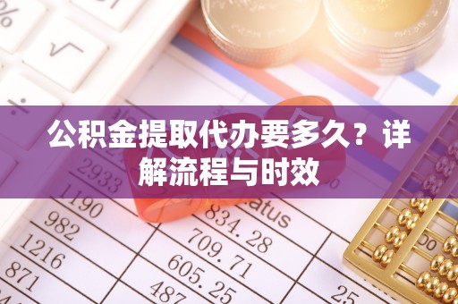 郁南公积金提取代办要多久？详解流程与时效