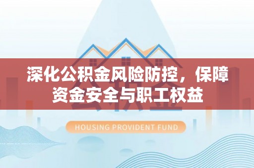 郁南深化公积金风险防控，保障资金安全与职工权益