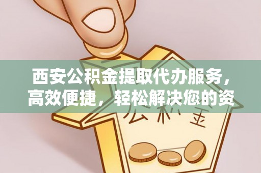 郁南西安公积金提取代办服务，高效便捷，轻松解决您的资金需求