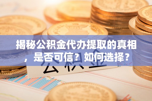 郁南揭秘公积金代办提取的真相，是否可信？如何选择？