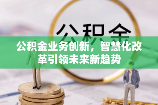 郁南公积金业务创新，智慧化改革引领未来新趋势