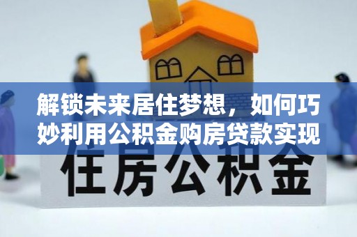郁南解锁未来居住梦想，如何巧妙利用公积金购房贷款实现房产投资