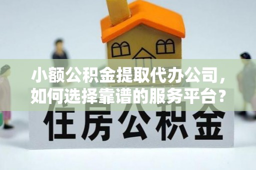 郁南小额公积金提取代办公司，如何选择靠谱的服务平台？