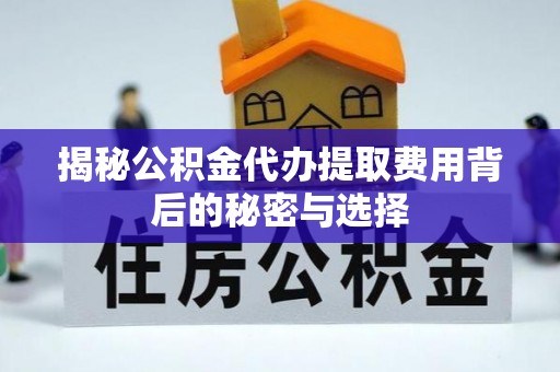 郁南揭秘公积金代办提取费用背后的秘密与选择