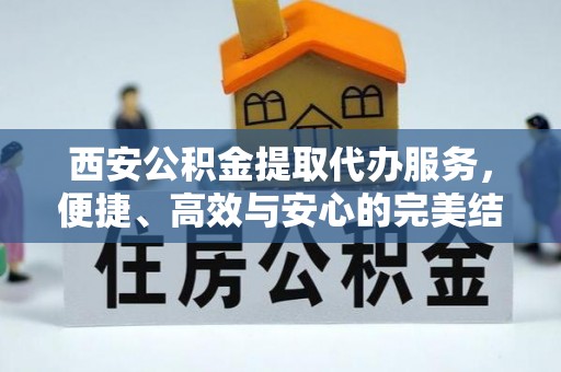 郁南西安公积金提取代办服务，便捷、高效与安心的完美结合