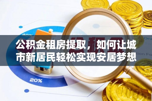 郁南公积金租房提取，如何让城市新居民轻松实现安居梦想