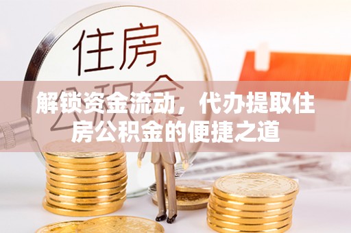 郁南解锁资金流动，代办提取住房公积金的便捷之道