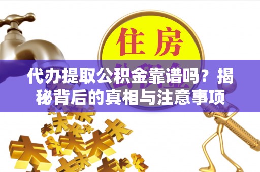郁南代办提取公积金靠谱吗？揭秘背后的真相与注意事项