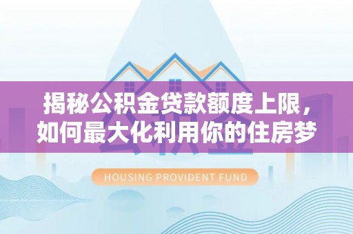 郁南揭秘公积金贷款额度上限，如何最大化利用你的住房梦？