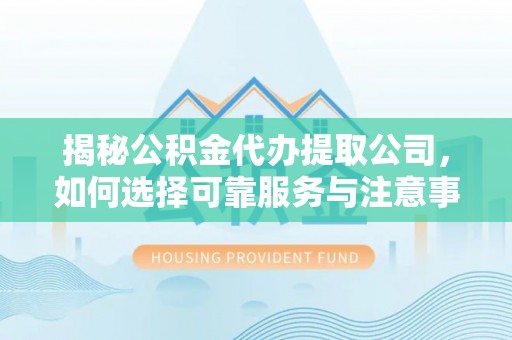 郁南揭秘公积金代办提取公司，如何选择可靠服务与注意事项