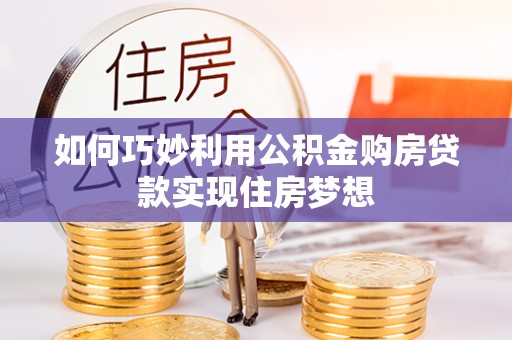 郁南如何巧妙利用公积金购房贷款实现住房梦想