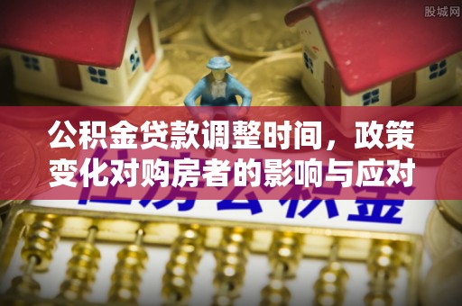 郁南公积金贷款调整时间，政策变化对购房者的影响与应对策略